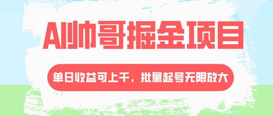 AI帅哥掘金项目，单日收益上千，批量起号无限放大四海领钱-网创-知识付费-网创项目资源站-副业项目-创业项目-搞钱项目四海领钱