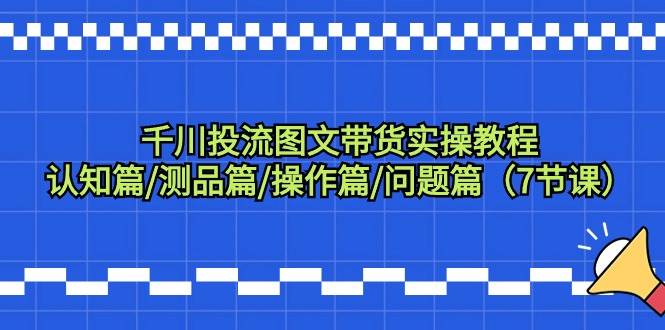 千川投流图文带货实操教程：认知篇/测品篇/操作篇/问题篇（7节课）四海领钱-网创-知识付费-网创项目资源站-副业项目-创业项目-搞钱项目四海领钱