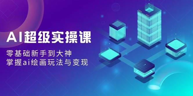AI超级实操课：零基础新手到大神，掌握ai绘画玩法与变现四海领钱-网创-知识付费-网创项目资源站-副业项目-创业项目-搞钱项目四海领钱