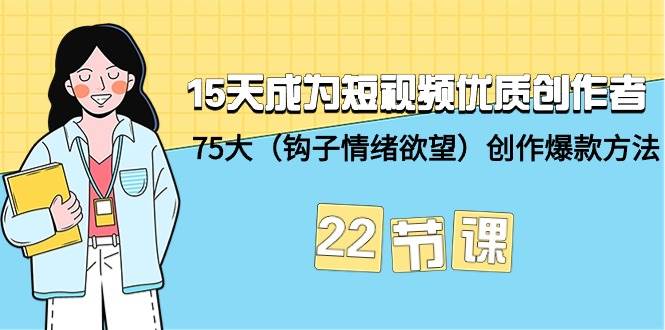 15天成为短视频-优质创作者+75大（钩子-情绪欲望）创作爆款方法-22节课四海领钱-网创-知识付费-网创项目资源站-副业项目-创业项目-搞钱项目四海领钱
