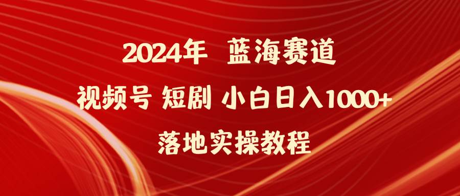 2024年蓝海赛道视频号短剧 小白日入1000+落地实操教程四海领钱-网创-知识付费-网创项目资源站-副业项目-创业项目-搞钱项目四海领钱