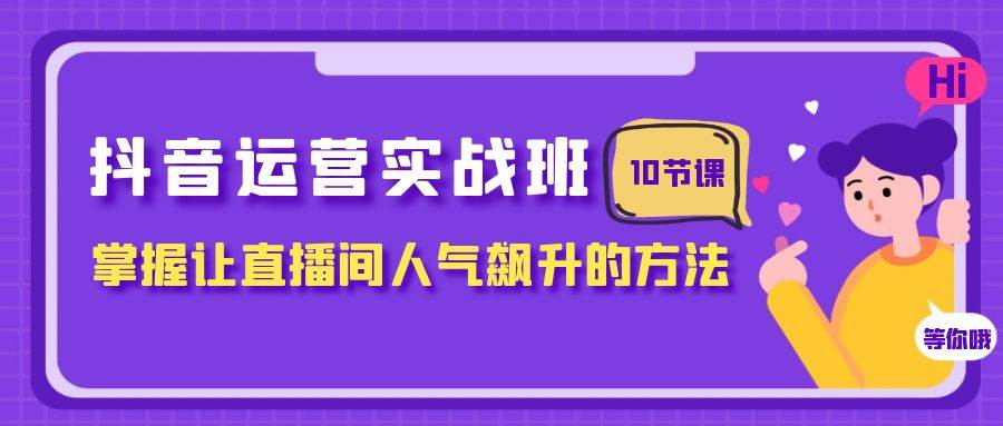 抖音运营实战班，掌握让直播间人气飙升的方法（10节课）四海领钱-网创-知识付费-网创项目资源站-副业项目-创业项目-搞钱项目四海领钱