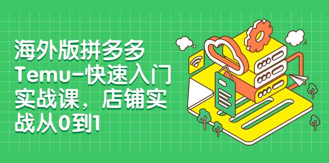 海外版拼多多Temu-快速入门实战课，店铺实战从0到1（12节课）四海领钱-网创-知识付费-网创项目资源站-副业项目-创业项目-搞钱项目四海领钱
