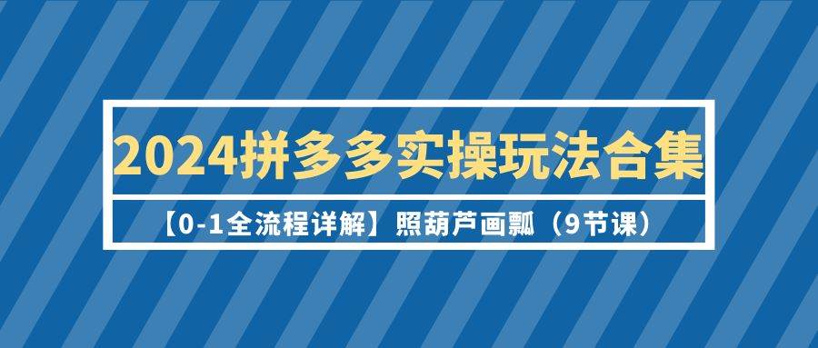2024拼多多实操玩法合集【0-1全流程详解】照葫芦画瓢（9节课）四海领钱-网创-知识付费-网创项目资源站-副业项目-创业项目-搞钱项目四海领钱