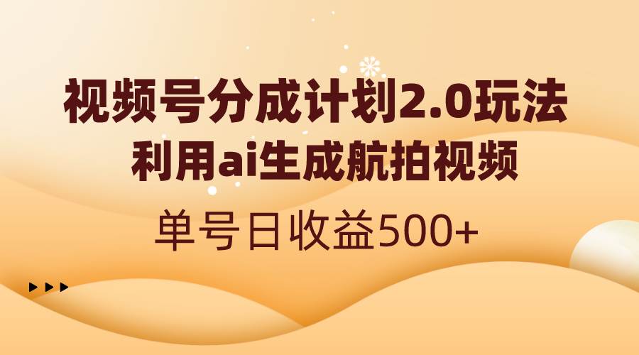 视频号分成计划2.0，利用ai生成航拍视频，单号日收益500+四海领钱-网创-知识付费-网创项目资源站-副业项目-创业项目-搞钱项目四海领钱