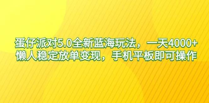 蛋仔派对5.0全新蓝海玩法，一天4000+，懒人稳定放单变现，手机平板即可…四海领钱-网创-知识付费-网创项目资源站-副业项目-创业项目-搞钱项目四海领钱