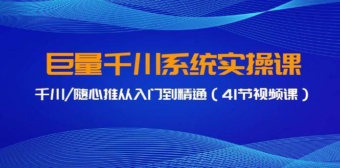 巨量千川系统实操课，千川/随心推从入门到精通（41节视频课）四海领钱-网创-知识付费-网创项目资源站-副业项目-创业项目-搞钱项目四海领钱