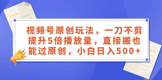视频号原创玩法，一刀不剪提升5倍播放量，直接搬也能过原创，小白日入500+四海领钱-网创-知识付费-网创项目资源站-副业项目-创业项目-搞钱项目四海领钱