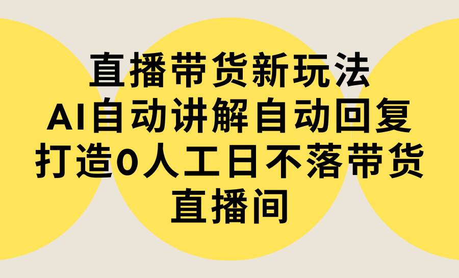 直播带货新玩法，AI自动讲解自动回复 打造0人工日不落带货直播间-教程+软件四海领钱-网创-知识付费-网创项目资源站-副业项目-创业项目-搞钱项目四海领钱