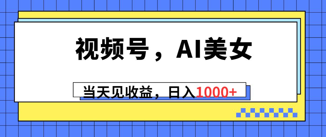 视频号，Ai美女，当天见收益，日入1000+四海领钱-网创-知识付费-网创项目资源站-副业项目-创业项目-搞钱项目四海领钱