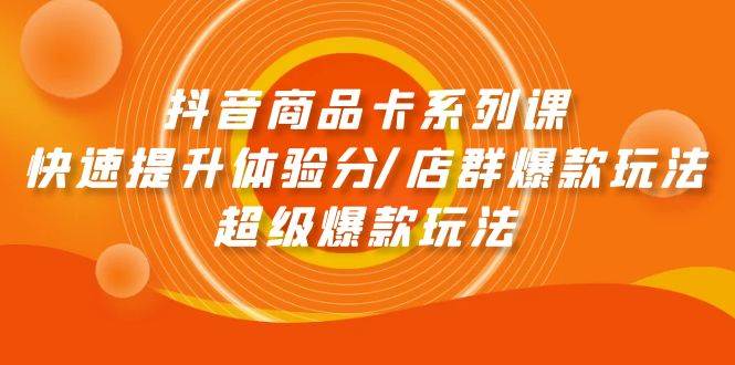 抖音商品卡系列课：快速提升体验分/店群爆款玩法/超级爆款玩法四海领钱-网创-知识付费-网创项目资源站-副业项目-创业项目-搞钱项目四海领钱