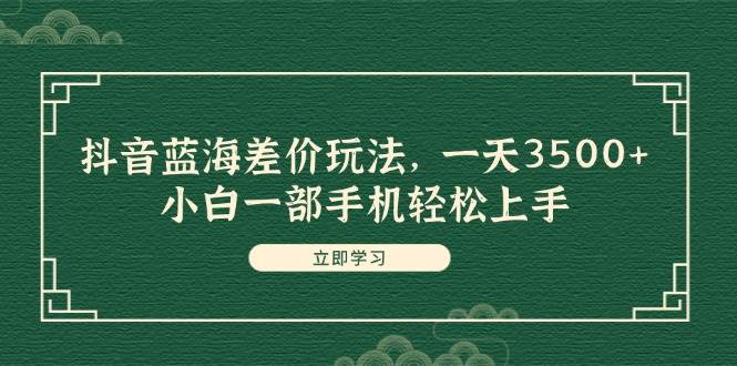 抖音蓝海差价玩法，一天3500+，小白一部手机轻松上手四海领钱-网创-知识付费-网创项目资源站-副业项目-创业项目-搞钱项目四海领钱
