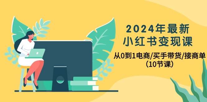 2024年最新小红书变现课，从0到1电商/买手带货/接商单（10节课）四海领钱-网创-知识付费-网创项目资源站-副业项目-创业项目-搞钱项目四海领钱