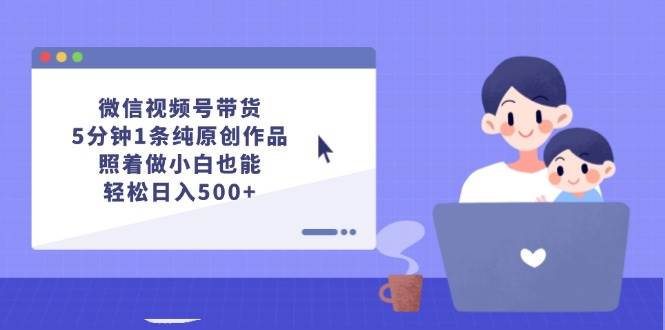 微信视频号带货，5分钟1条纯原创作品，照着做小白也能轻松日入500+四海领钱-网创-知识付费-网创项目资源站-副业项目-创业项目-搞钱项目四海领钱