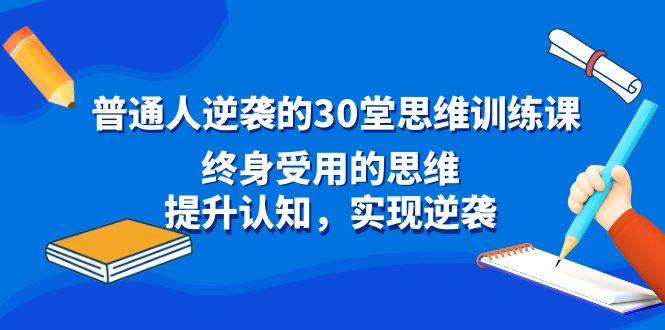普通人逆袭的30堂思维训练课，终身受用的思维，提升认知，实现逆袭四海领钱-网创-知识付费-网创项目资源站-副业项目-创业项目-搞钱项目四海领钱