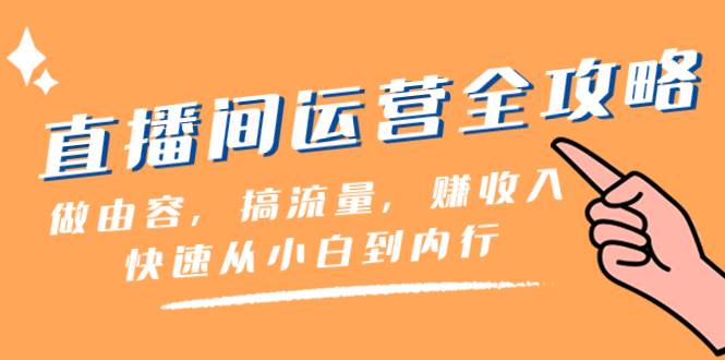 直播间-运营全攻略：做由容，搞流量，赚收入一快速从小白到内行（46节课）四海领钱-网创-知识付费-网创项目资源站-副业项目-创业项目-搞钱项目四海领钱