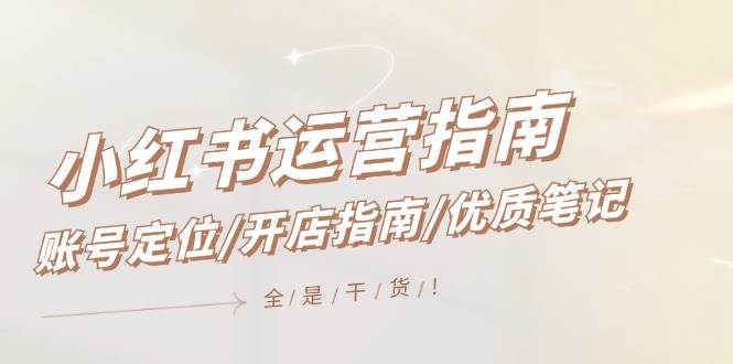 小红书运营指南，账号定位/开店指南/优质笔记/没有套路，全是经验四海领钱-网创-知识付费-网创项目资源站-副业项目-创业项目-搞钱项目四海领钱