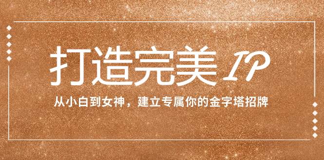 打造完美IP：从小白到女神，建立专属你的金字塔招牌（15节课）四海领钱-网创-知识付费-网创项目资源站-副业项目-创业项目-搞钱项目四海领钱