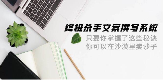 终极 杀手文案-撰写系统 只要你掌握了这些秘诀 你可以在沙漠里卖沙子-42节四海领钱-网创-知识付费-网创项目资源站-副业项目-创业项目-搞钱项目四海领钱