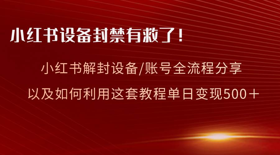 小红书设备及账号解封全流程分享，亲测有效，以及如何利用教程变现四海领钱-网创-知识付费-网创项目资源站-副业项目-创业项目-搞钱项目四海领钱