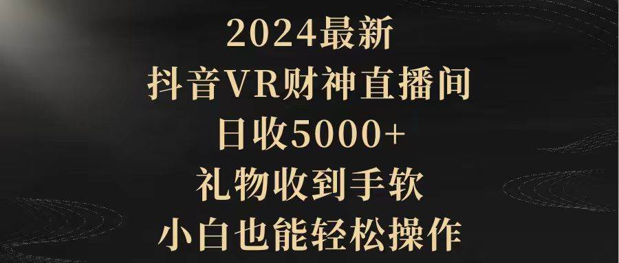 2024最新，抖音VR财神直播间，日收5000+，礼物收到手软，小白也能轻松操作四海领钱-网创-知识付费-网创项目资源站-副业项目-创业项目-搞钱项目四海领钱