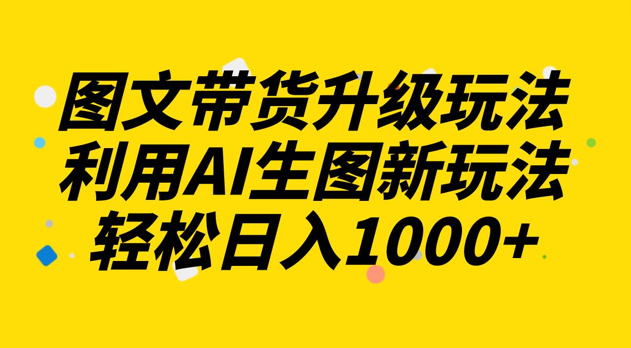 图文带货升级玩法2.0分享，利用AI生图新玩法，每天半小时轻松日入1000+四海领钱-网创-知识付费-网创项目资源站-副业项目-创业项目-搞钱项目四海领钱