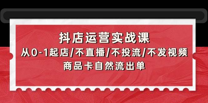 抖店运营实战课：从0-1起店/不直播/不投流/不发视频/商品卡自然流出单四海领钱-网创-知识付费-网创项目资源站-副业项目-创业项目-搞钱项目四海领钱