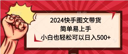 2024快手图文带货，简单易上手，小白也轻松可以日入500+四海领钱-网创-知识付费-网创项目资源站-副业项目-创业项目-搞钱项目四海领钱