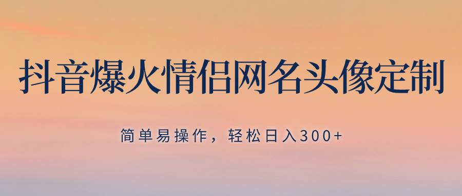 抖音爆火情侣网名头像定制，简单易操作，轻松日入300+，无需养号四海领钱-网创-知识付费-网创项目资源站-副业项目-创业项目-搞钱项目四海领钱