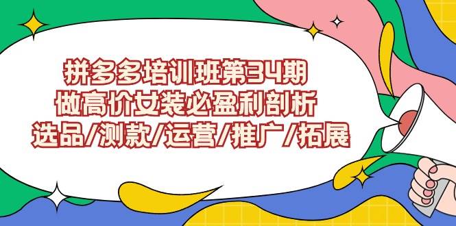 拼多多培训班第34期：做高价女装必盈利剖析  选品/测款/运营/推广/拓展四海领钱-网创-知识付费-网创项目资源站-副业项目-创业项目-搞钱项目四海领钱
