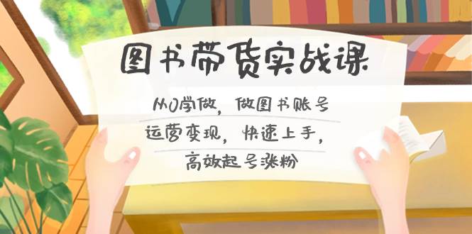 图书带货实战课2.0，从0学做，做图书账号运营变现，快速上手，高效起号涨粉四海领钱-网创-知识付费-网创项目资源站-副业项目-创业项目-搞钱项目四海领钱