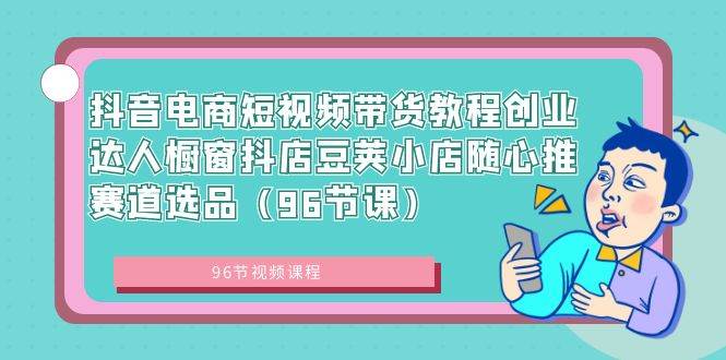 抖音电商短视频带货教程创业达人橱窗抖店豆荚小店随心推赛道选品（96节课）四海领钱-网创-知识付费-网创项目资源站-副业项目-创业项目-搞钱项目四海领钱