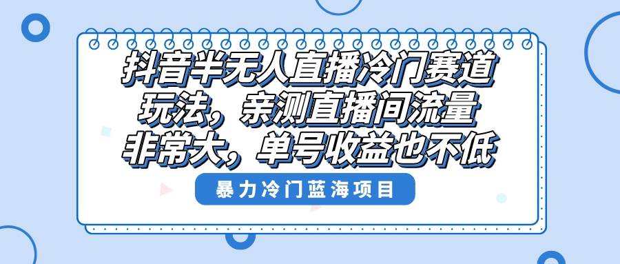 抖音半无人直播冷门赛道玩法，直播间流量非常大，单号收益也不低！四海领钱-网创-知识付费-网创项目资源站-副业项目-创业项目-搞钱项目四海领钱