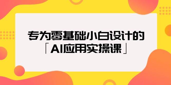 专为零基础小白设计的「AI应用实操课」四海领钱-网创-知识付费-网创项目资源站-副业项目-创业项目-搞钱项目四海领钱