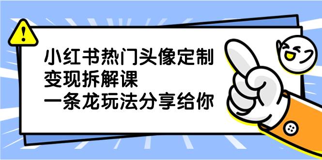 小红书热门头像定制变现拆解课，一条龙玩法分享给你四海领钱-网创-知识付费-网创项目资源站-副业项目-创业项目-搞钱项目四海领钱
