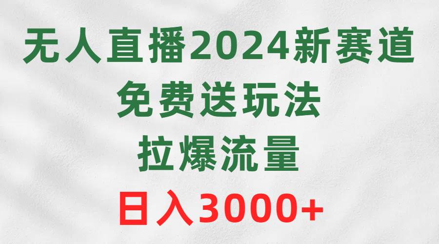 无人直播2024新赛道，免费送玩法，拉爆流量，日入3000+四海领钱-网创-知识付费-网创项目资源站-副业项目-创业项目-搞钱项目四海领钱