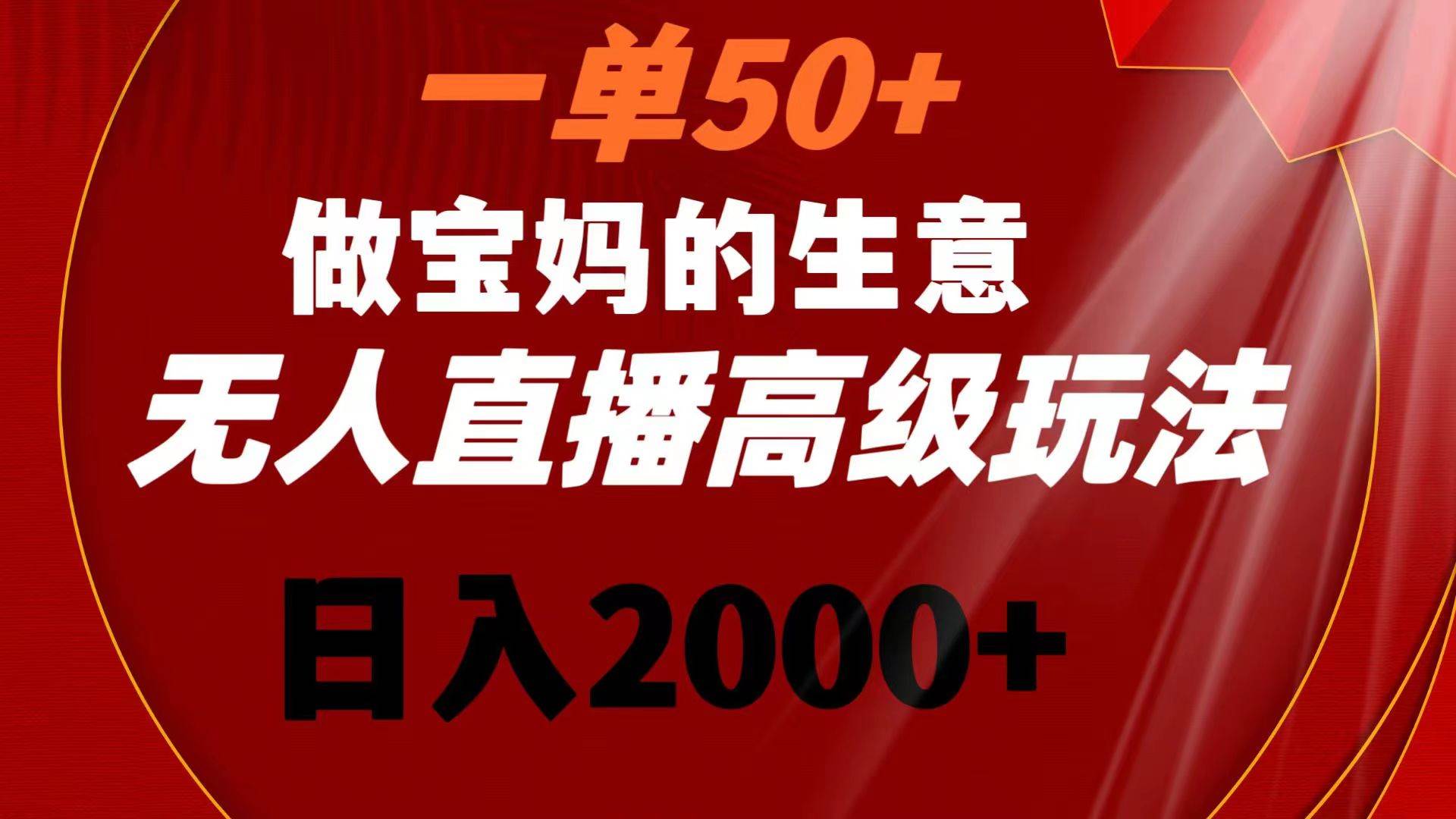 一单50+做宝妈的生意 无人直播高级玩法 日入2000+四海领钱-网创-知识付费-网创项目资源站-副业项目-创业项目-搞钱项目四海领钱