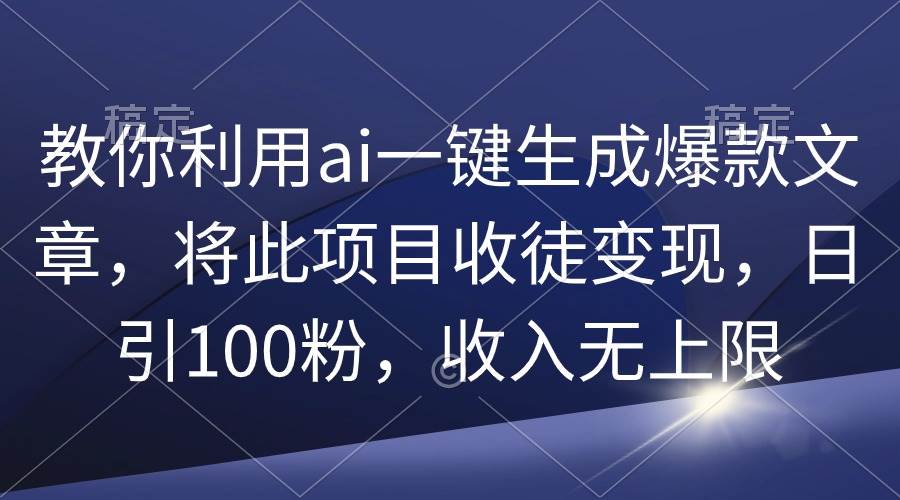 教你利用ai一键生成爆款文章，将此项目收徒变现，日引100粉，收入无上限四海领钱-网创-知识付费-网创项目资源站-副业项目-创业项目-搞钱项目四海领钱