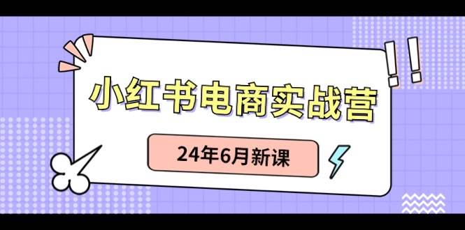 小红书电商实战营：小红书笔记带货和无人直播，24年6月新课四海领钱-网创-知识付费-网创项目资源站-副业项目-创业项目-搞钱项目四海领钱