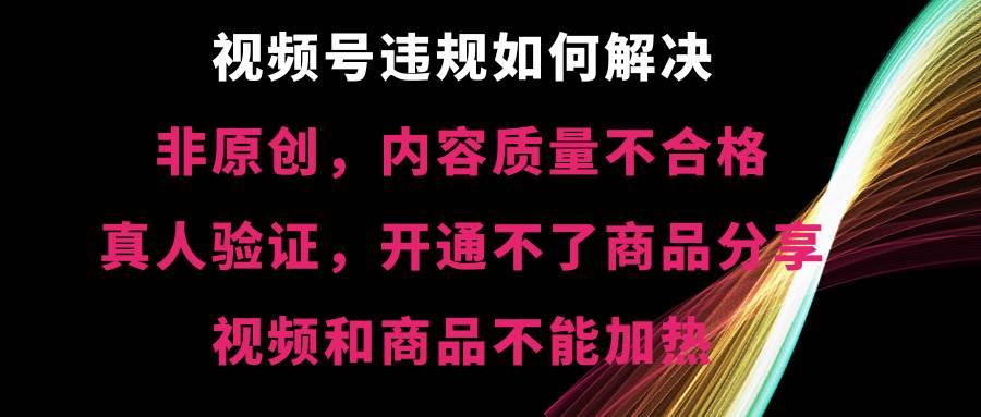 视频号【非原创，内容质量不合格，真人验证，开通不了商品分享功能，视频和商品不能加热】违规如何解决四海领钱-网创-知识付费-网创项目资源站-副业项目-创业项目-搞钱项目四海领钱
