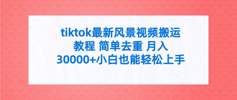 tiktok最新风景视频搬运教程 简单去重 月入30000+附全套工具四海领钱-网创-知识付费-网创项目资源站-副业项目-创业项目-搞钱项目四海领钱