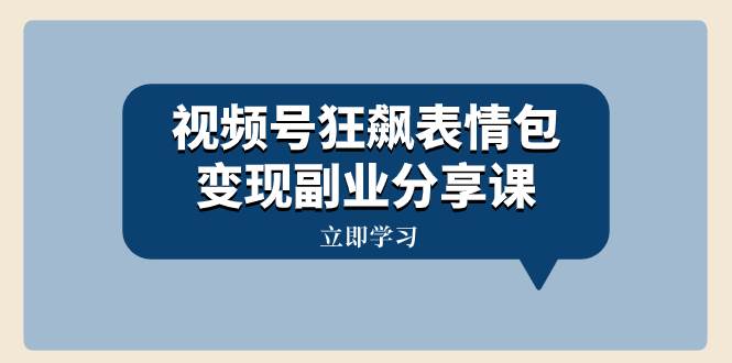 视频号狂飙表情包变现副业分享课，一条龙玩法分享给你（附素材资源）四海领钱-网创-知识付费-网创项目资源站-副业项目-创业项目-搞钱项目四海领钱