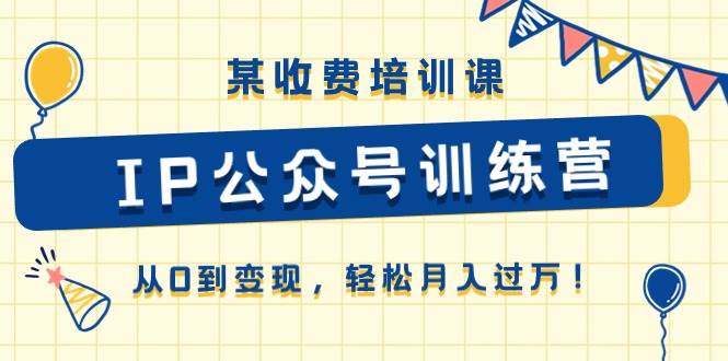某收费培训课《IP公众号训练营》从0到变现，轻松月入过万！四海领钱-网创-知识付费-网创项目资源站-副业项目-创业项目-搞钱项目四海领钱