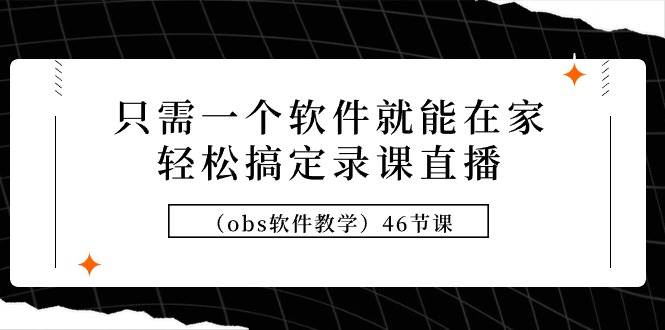 只需一个软件就能在家轻松搞定录课直播（obs软件教学）46节课四海领钱-网创-知识付费-网创项目资源站-副业项目-创业项目-搞钱项目四海领钱