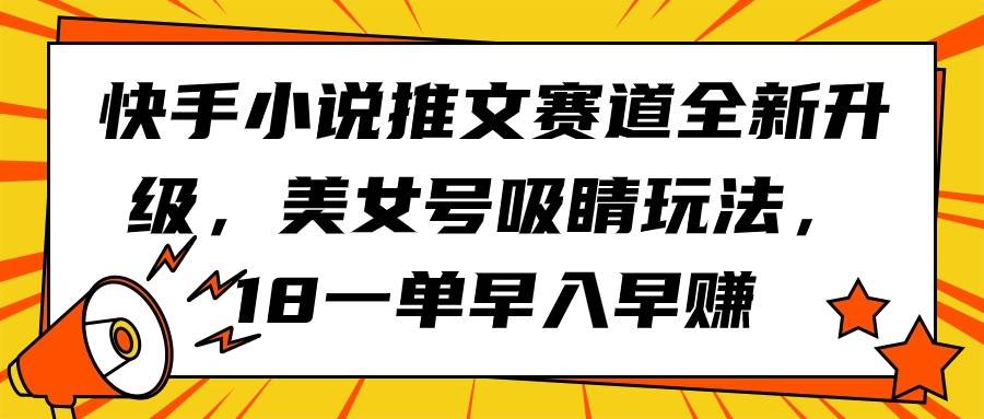 快手小说推文赛道全新升级，美女号吸睛玩法，18一单早入早赚四海领钱-网创-知识付费-网创项目资源站-副业项目-创业项目-搞钱项目四海领钱