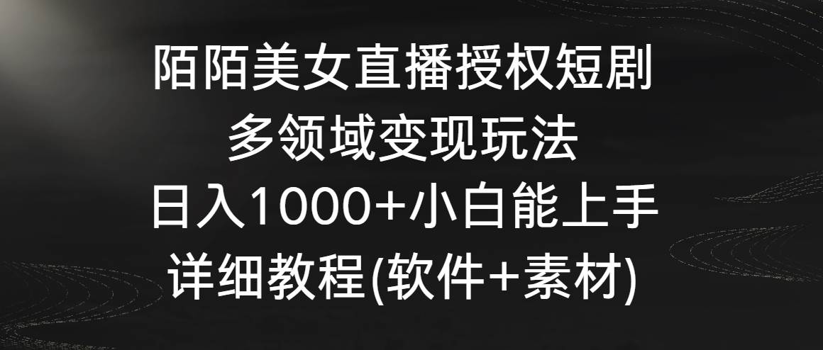 陌陌美女直播授权短剧，多领域变现玩法，日入1000+小白能上手，详细教程…四海领钱-网创-知识付费-网创项目资源站-副业项目-创业项目-搞钱项目四海领钱