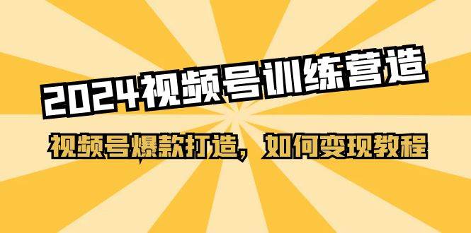 2024视频号训练营，视频号爆款打造，如何变现教程（20节课）四海领钱-网创-知识付费-网创项目资源站-副业项目-创业项目-搞钱项目四海领钱