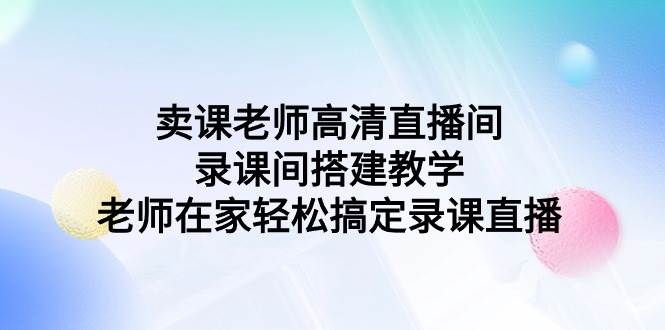 卖课老师高清直播间 录课间搭建教学，老师在家轻松搞定录课直播四海领钱-网创-知识付费-网创项目资源站-副业项目-创业项目-搞钱项目四海领钱