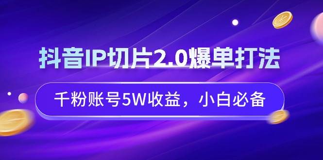 抖音IP切片2.0爆单打法，千粉账号5W收益，小白必备四海领钱-网创-知识付费-网创项目资源站-副业项目-创业项目-搞钱项目四海领钱