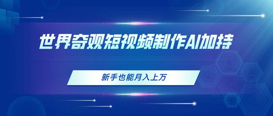 世界奇观短视频制作，AI加持，新手也能月入上万四海领钱-网创-知识付费-网创项目资源站-副业项目-创业项目-搞钱项目四海领钱